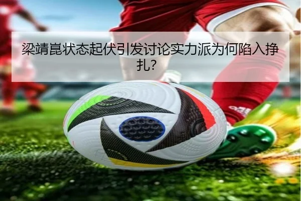 梁靖崑状态起伏引发讨论实力派为何陷入挣扎？
